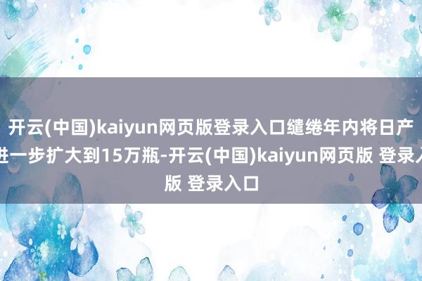 开云(中国)kaiyun网页版登录入口缱绻年内将日产能进一步扩大到15万瓶-开云(中国)kaiyun网页版 登录入口