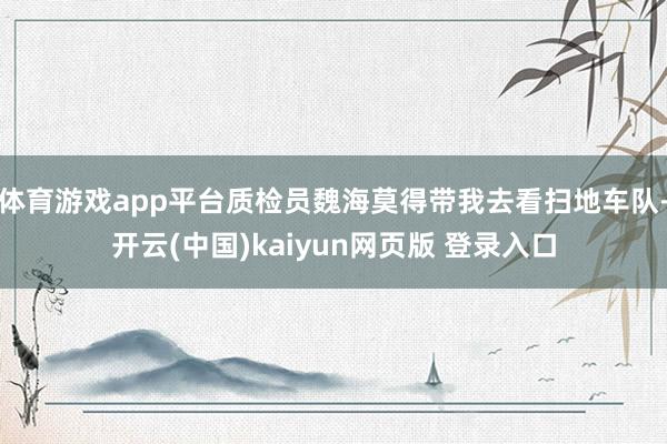 体育游戏app平台质检员魏海莫得带我去看扫地车队-开云(中国)kaiyun网页版 登录入口