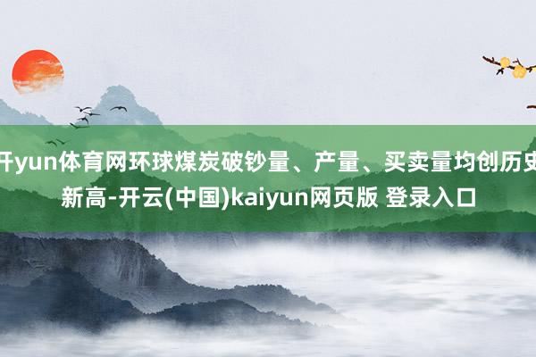 开yun体育网环球煤炭破钞量、产量、买卖量均创历史新高-开云(中国)kaiyun网页版 登录入口