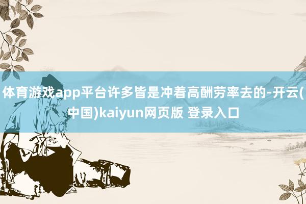 体育游戏app平台许多皆是冲着高酬劳率去的-开云(中国)kaiyun网页版 登录入口
