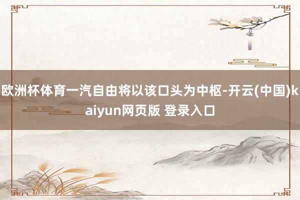 欧洲杯体育一汽自由将以该口头为中枢-开云(中国)kaiyun网页版 登录入口
