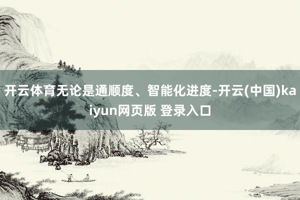 开云体育无论是通顺度、智能化进度-开云(中国)kaiyun网页版 登录入口