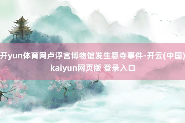 开yun体育网卢浮宫博物馆发生篡夺事件-开云(中国)kaiyun网页版 登录入口
