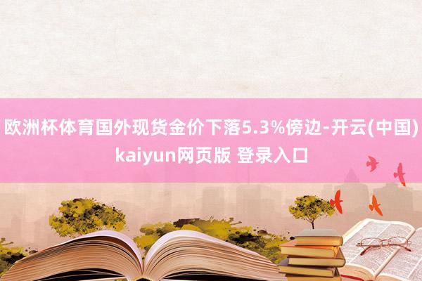 欧洲杯体育国外现货金价下落5.3%傍边-开云(中国)kaiyun网页版 登录入口