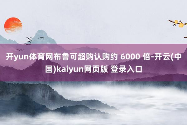 开yun体育网布鲁可超购认购约 6000 倍-开云(中国)kaiyun网页版 登录入口