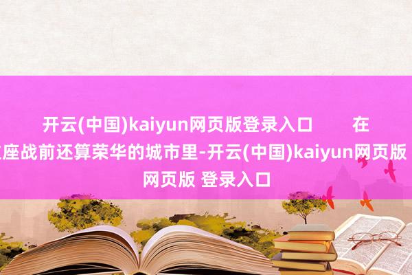 开云(中国)kaiyun网页版登录入口        在赤军城这座战前还算荣华的城市里-开云(中国)kaiyun网页版 登录入口