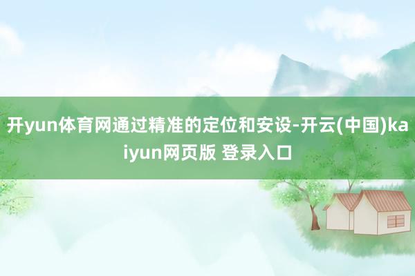 开yun体育网通过精准的定位和安设-开云(中国)kaiyun网页版 登录入口