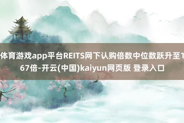 体育游戏app平台REITS网下认购倍数中位数跃升至167倍-开云(中国)kaiyun网页版 登录入口