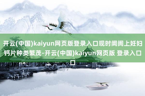 开云(中国)kaiyun网页版登录入口现时阛阓上妊妇钙片种类繁茂-开云(中国)kaiyun网页版 登录入口