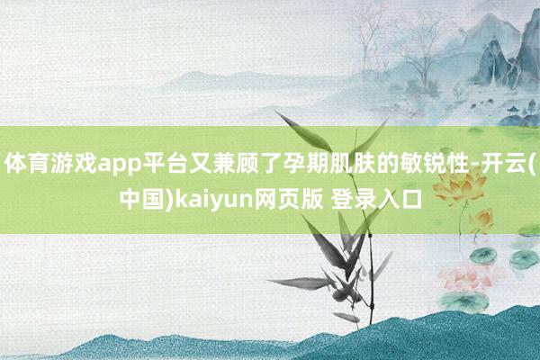 体育游戏app平台又兼顾了孕期肌肤的敏锐性-开云(中国)kaiyun网页版 登录入口