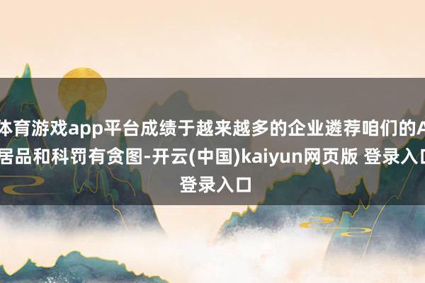 体育游戏app平台成绩于越来越多的企业遴荐咱们的AI居品和科罚有贪图-开云(中国)kaiyun网页版 登录入口