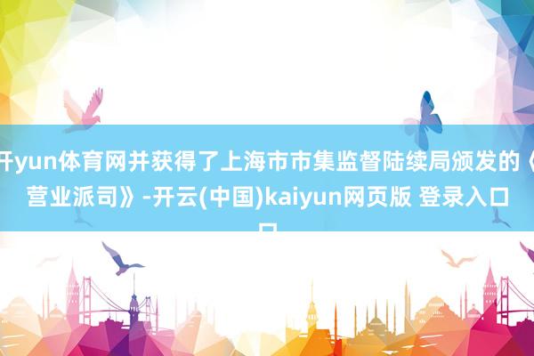 开yun体育网并获得了上海市市集监督陆续局颁发的《营业派司》-开云(中国)kaiyun网页版 登录入口