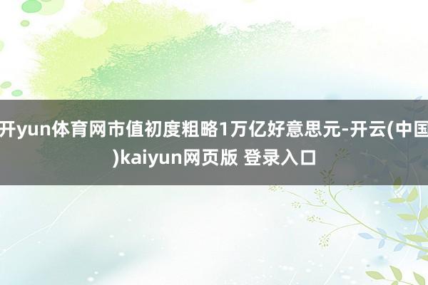 开yun体育网市值初度粗略1万亿好意思元-开云(中国)kaiyun网页版 登录入口
