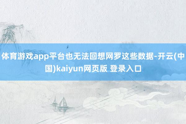 体育游戏app平台也无法回想网罗这些数据-开云(中国)kaiyun网页版 登录入口
