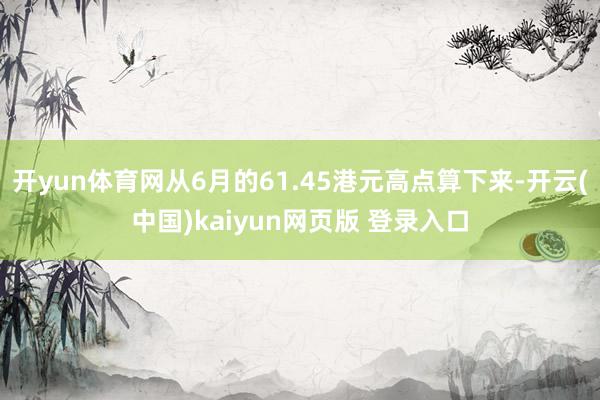 开yun体育网从6月的61.45港元高点算下来-开云(中国)kaiyun网页版 登录入口