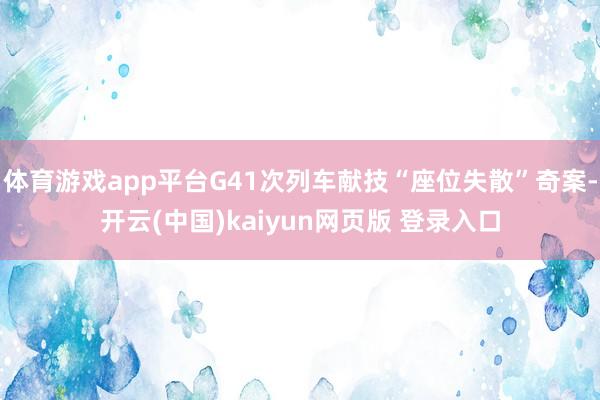 体育游戏app平台G41次列车献技“座位失散”奇案-开云(中国)kaiyun网页版 登录入口