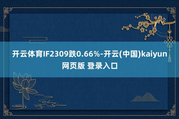 开云体育IF2309跌0.66%-开云(中国)kaiyun网页版 登录入口