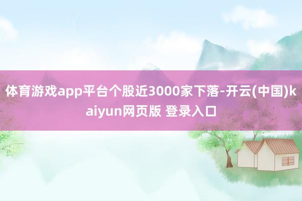 体育游戏app平台个股近3000家下落-开云(中国)kaiyun网页版 登录入口