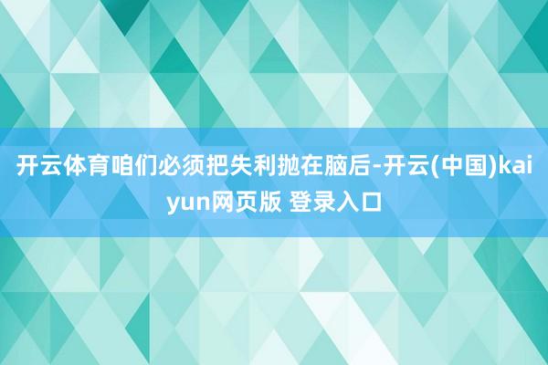 开云体育咱们必须把失利抛在脑后-开云(中国)kaiyun网页版 登录入口