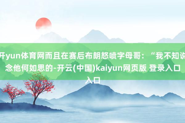 开yun体育网而且在赛后布朗怒喷字母哥：“我不知说念他何如思的-开云(中国)kaiyun网页版 登录入口
