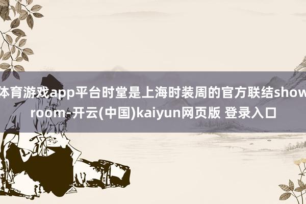 体育游戏app平台时堂是上海时装周的官方联结showroom-开云(中国)kaiyun网页版 登录入口