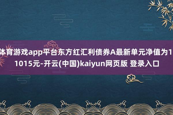 体育游戏app平台东方红汇利债券A最新单元净值为1.1015元-开云(中国)kaiyun网页版 登录入口