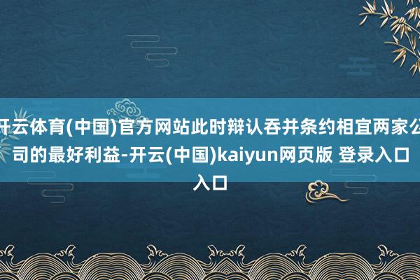 开云体育(中国)官方网站此时辩认吞并条约相宜两家公司的最好利益-开云(中国)kaiyun网页版 登录入口