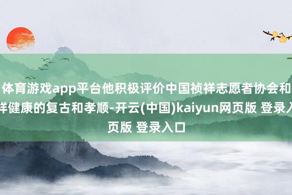 体育游戏app平台他积极评价中国祯祥志愿者协会和祯祥健康的复古和孝顺-开云(中国)kaiyun网页版 登录入口