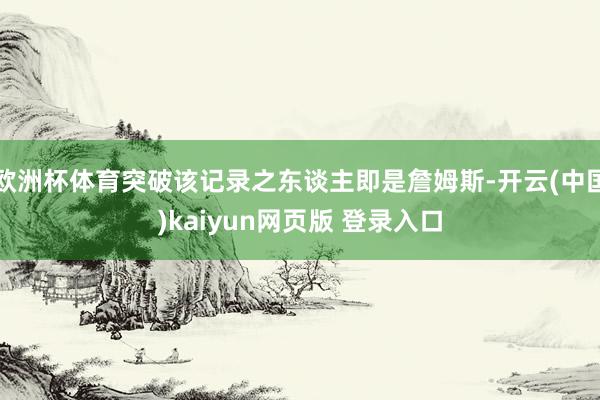 欧洲杯体育突破该记录之东谈主即是詹姆斯-开云(中国)kaiyun网页版 登录入口