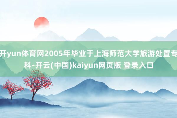 开yun体育网2005年毕业于上海师范大学旅游处置专科-开云(中国)kaiyun网页版 登录入口