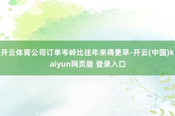开云体育公司订单岑岭比往年来得更早-开云(中国)kaiyun网页版 登录入口