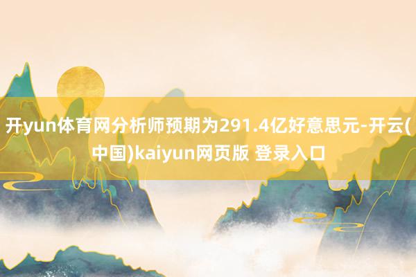 开yun体育网分析师预期为291.4亿好意思元-开云(中国)kaiyun网页版 登录入口