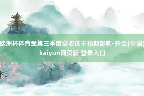 欧洲杯体育受第三季度营收低于预期影响-开云(中国)kaiyun网页版 登录入口