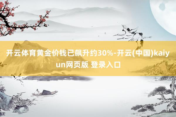 开云体育黄金价钱已飙升约30%-开云(中国)kaiyun网页版 登录入口