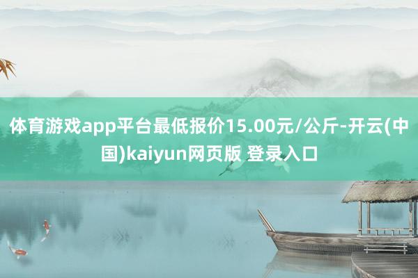 体育游戏app平台最低报价15.00元/公斤-开云(中国)kaiyun网页版 登录入口