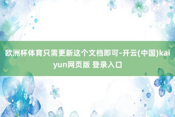 欧洲杯体育只需更新这个文档即可-开云(中国)kaiyun网页版 登录入口