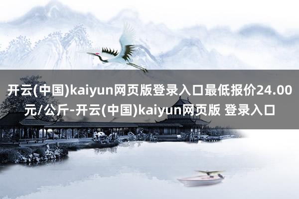 开云(中国)kaiyun网页版登录入口最低报价24.00元/公斤-开云(中国)kaiyun网页版 登录入口