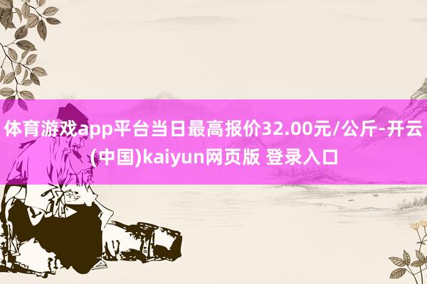 体育游戏app平台当日最高报价32.00元/公斤-开云(中国)kaiyun网页版 登录入口