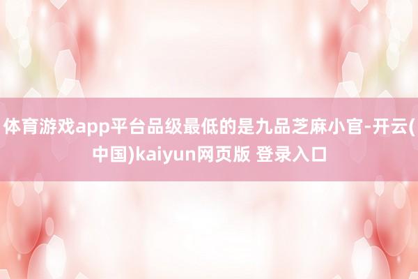 体育游戏app平台品级最低的是九品芝麻小官-开云(中国)kaiyun网页版 登录入口