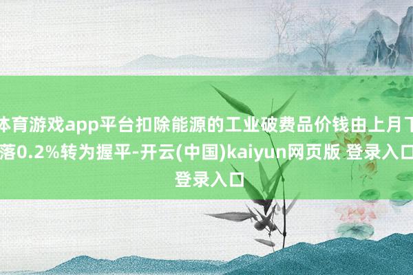 体育游戏app平台扣除能源的工业破费品价钱由上月下落0.2%转为握平-开云(中国)kaiyun网页版 登录入口