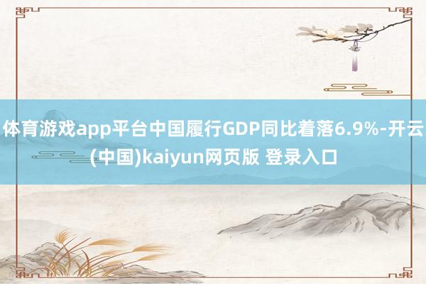体育游戏app平台中国履行GDP同比着落6.9%-开云(中国)kaiyun网页版 登录入口