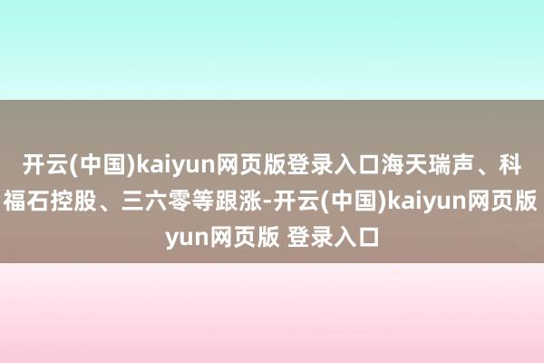 开云(中国)kaiyun网页版登录入口海天瑞声、科大讯飞、福石控股、三六零等跟涨-开云(中国)kaiyun网页版 登录入口