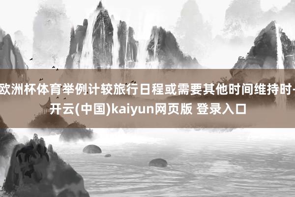 欧洲杯体育举例计较旅行日程或需要其他时间维持时-开云(中国)kaiyun网页版 登录入口