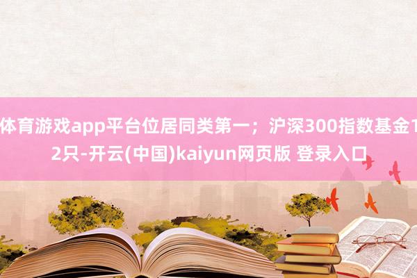 体育游戏app平台位居同类第一；沪深300指数基金12只-开云(中国)kaiyun网页版 登录入口