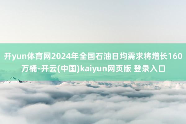 开yun体育网2024年全国石油日均需求将增长160万桶-开云(中国)kaiyun网页版 登录入口