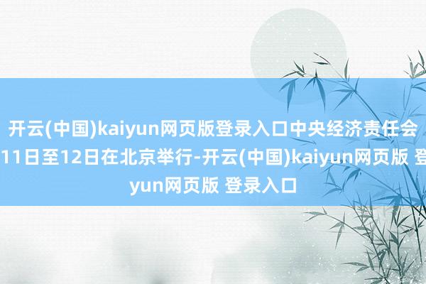 开云(中国)kaiyun网页版登录入口中央经济责任会议12月11日至12日在北京举行-开云(中国)kaiyun网页版 登录入口
