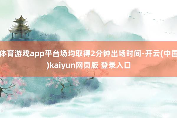 体育游戏app平台场均取得2分钟出场时间-开云(中国)kaiyun网页版 登录入口
