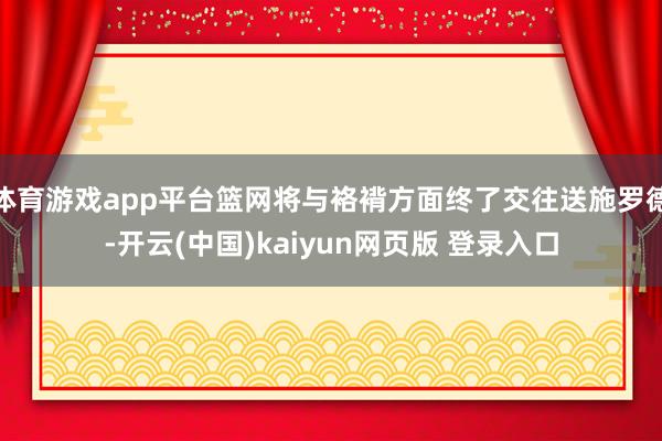 体育游戏app平台篮网将与袼褙方面终了交往送施罗德-开云(中国)kaiyun网页版 登录入口