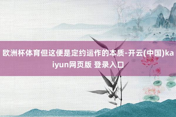 欧洲杯体育但这便是定约运作的本质-开云(中国)kaiyun网页版 登录入口