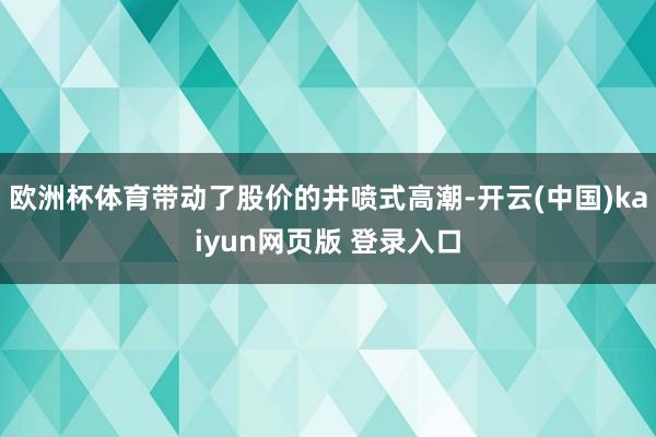 欧洲杯体育带动了股价的井喷式高潮-开云(中国)kaiyun网页版 登录入口